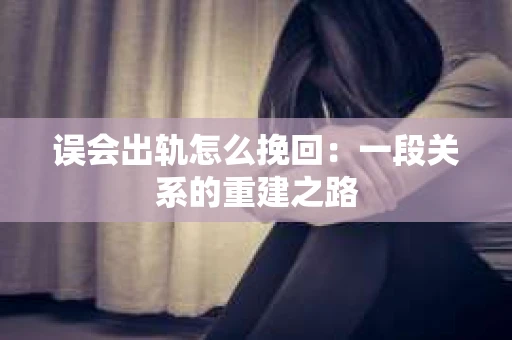 误会出轨怎么挽回：一段关系的重建之路