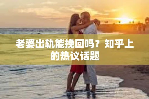 老婆出轨能挽回吗？知乎上的热议话题
