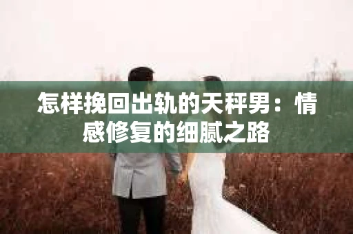 怎样挽回出轨的天秤男：情感修复的细腻之路
