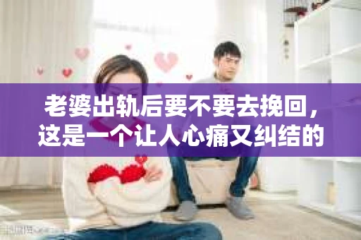 老婆出轨后要不要去挽回，这是一个让人心痛又纠结的问题。在这个问题上，每个人都有自己的看法和选择。今天，我就来和大家聊聊这个话题，希望能给大家带来一些帮助。