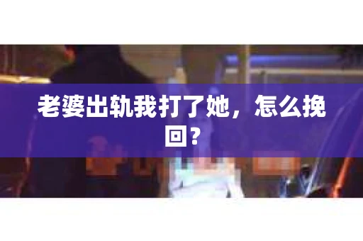 老婆出轨我打了她，怎么挽回？