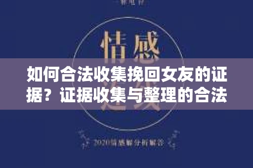 如何合法收集挽回女友的证据？证据收集与整理的合法策略怎么办？