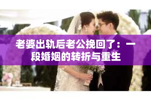 老婆出轨后老公挽回了：一段婚姻的转折与重生
