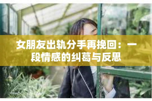 女朋友出轨分手再挽回：一段情感的纠葛与反思