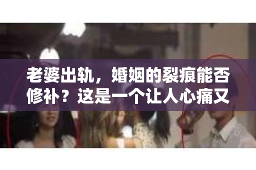 老婆出轨，婚姻的裂痕能否修补？这是一个让人心痛又充满疑惑的问题。在小说的世界里，这样的故事屡见不鲜，但现实中的我们，又该如何面对这样的困境呢？今天，就让我们一起来探讨一下，老婆出轨，婚姻能否挽回来。