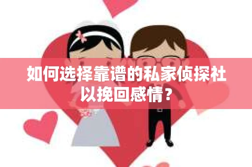 如何选择靠谱的私家侦探社以挽回感情？