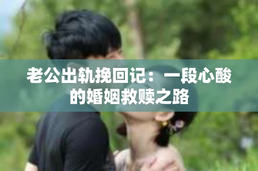 老公出轨挽回记：一段心酸的婚姻救赎之路