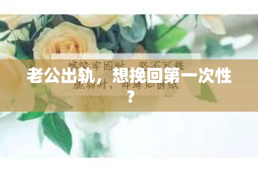 老公出轨，想挽回第一次性？