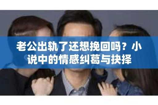 老公出轨了还想挽回吗？小说中的情感纠葛与抉择