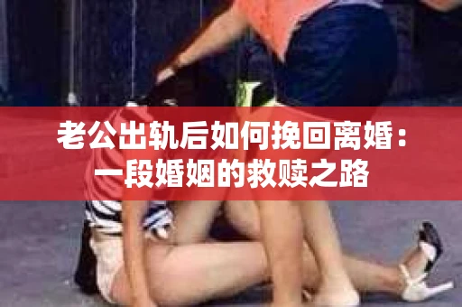 老公出轨后如何挽回离婚：一段婚姻的救赎之路