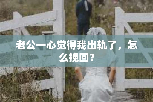 老公一心觉得我出轨了，怎么挽回？
