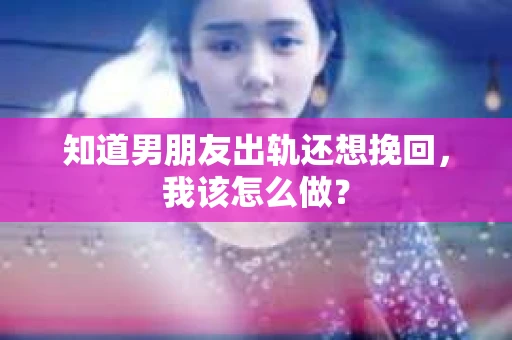 知道男朋友出轨还想挽回，我该怎么做？