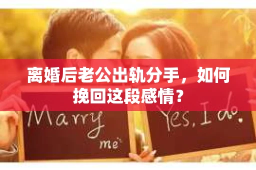 离婚后老公出轨分手，如何挽回这段感情？