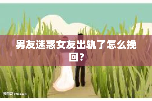 男友迷惑女友出轨了怎么挽回？