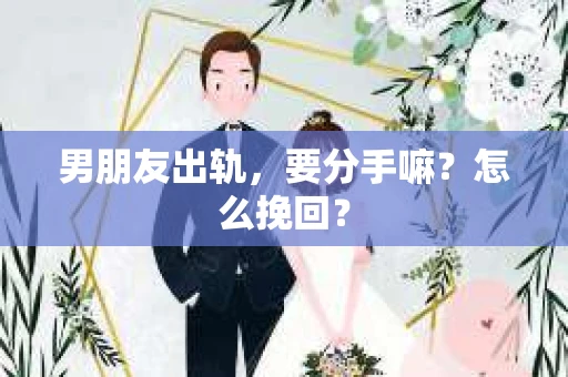 男朋友出轨，要分手嘛？怎么挽回？