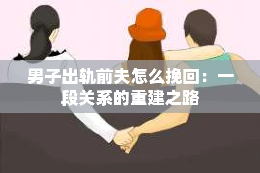 男子出轨前夫怎么挽回：一段关系的重建之路