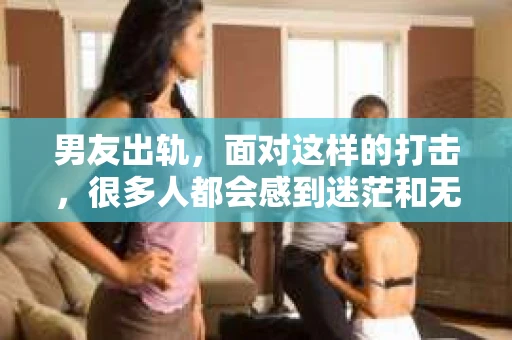 男友出轨，面对这样的打击，很多人都会感到迷茫和无助。那么，男友出轨后，我们该怎么办呢？如何挽回这段感情？今天，就让我来和大家聊聊这个问题。