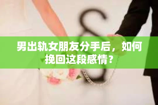 男出轨女朋友分手后，如何挽回这段感情？