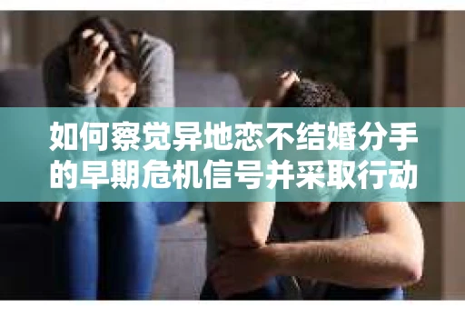 如何察觉异地恋不结婚分手的早期危机信号并采取行动？
