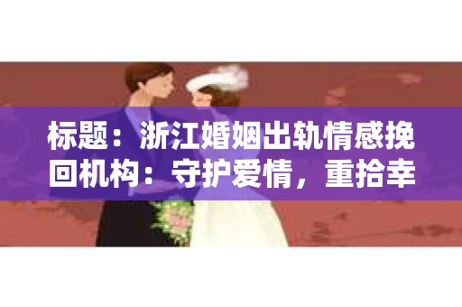 标题：浙江婚姻出轨情感挽回机构：守护爱情，重拾幸福