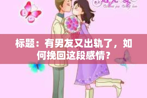 标题：有男友又出轨了，如何挽回这段感情？