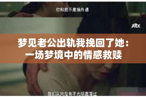 梦见老公出轨我挽回了她：一场梦境中的情感救赎