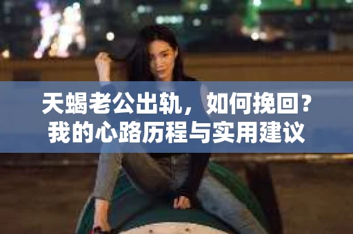 天蝎老公出轨，如何挽回？我的心路历程与实用建议
