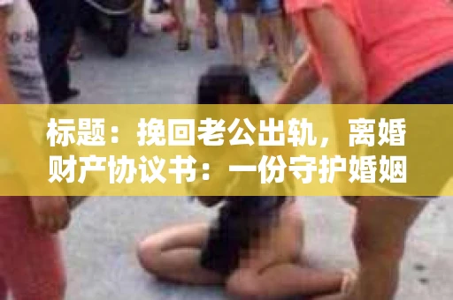 标题：挽回老公出轨，离婚财产协议书：一份守护婚姻与财产的明智选择