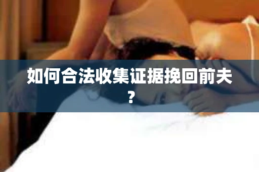如何合法收集证据挽回前夫？