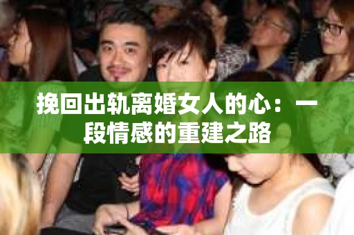 挽回出轨离婚女人的心：一段情感的重建之路