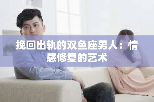 挽回出轨的双鱼座男人：情感修复的艺术