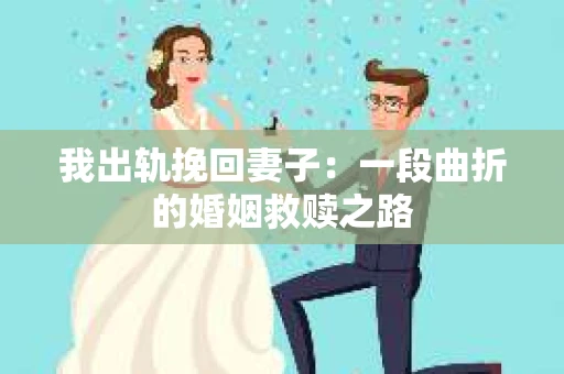 我出轨挽回妻子：一段曲折的婚姻救赎之路