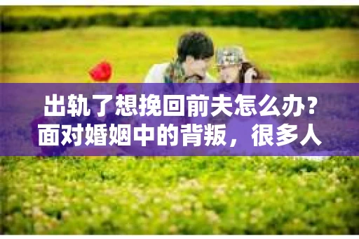 出轨了想挽回前夫怎么办？面对婚姻中的背叛，很多人都会感到痛苦和无助。但生活总是充满了转机，如果你真心想要挽回前夫，那么以下这些方法或许能给你一些启示。