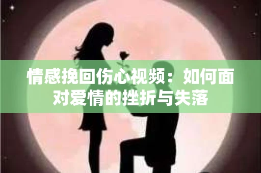 情感挽回伤心视频：如何面对爱情的挫折与失落