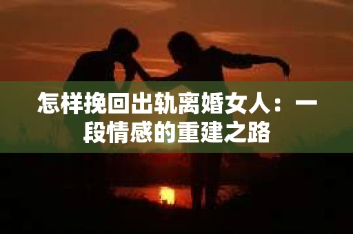 怎样挽回出轨离婚女人：一段情感的重建之路