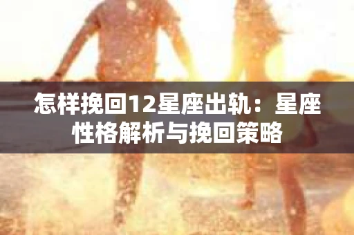 怎样挽回12星座出轨：星座性格解析与挽回策略