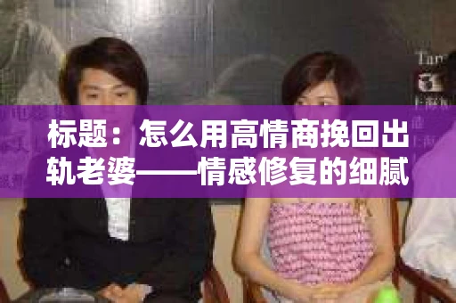 标题：怎么用高情商挽回出轨老婆——情感修复的细腻之道