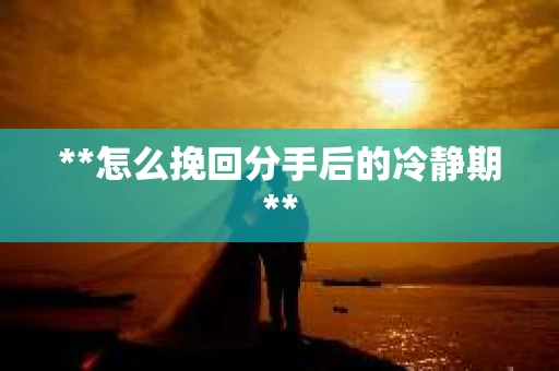**怎么挽回分手后的冷静期**