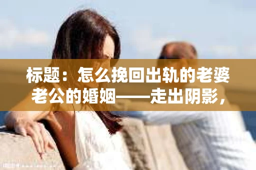 标题：怎么挽回出轨的老婆老公的婚姻——走出阴影，重建信任