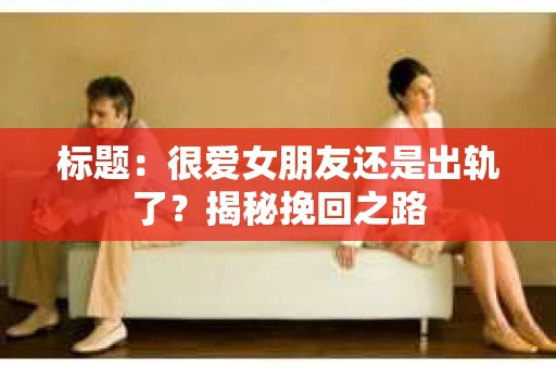 标题：很爱女朋友还是出轨了？揭秘挽回之路