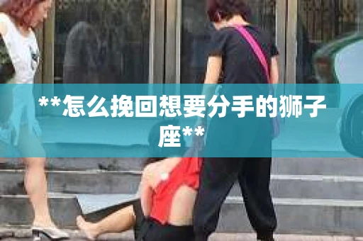 **怎么挽回想要分手的狮子座**