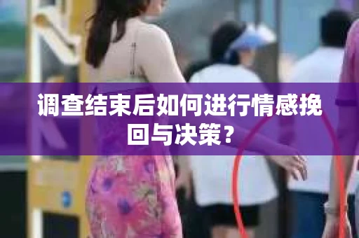 调查结束后如何进行情感挽回与决策？