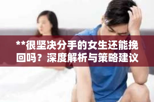 **很坚决分手的女生还能挽回吗？深度解析与策略建议**