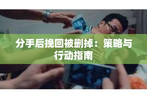 分手后挽回被删掉：策略与行动指南