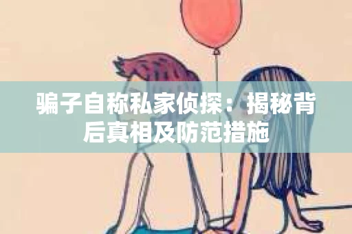 骗子自称私家侦探：揭秘背后真相及防范措施
