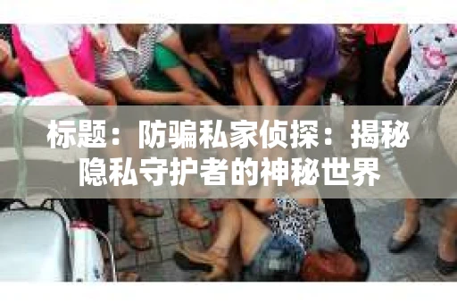 标题：防骗私家侦探：揭秘隐私守护者的神秘世界