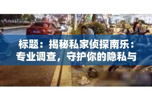 标题：揭秘私家侦探南乐：专业调查，守护你的隐私与权益