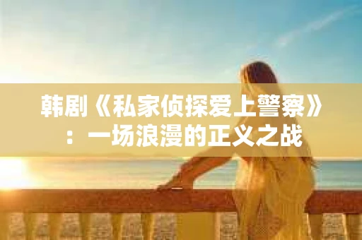 韩剧《私家侦探爱上警察》：一场浪漫的正义之战