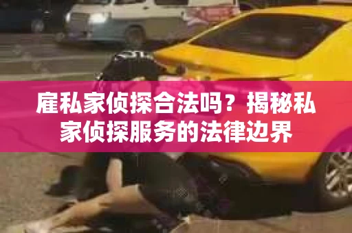 雇私家侦探合法吗？揭秘私家侦探服务的法律边界