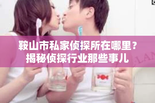 鞍山市私家侦探所在哪里？揭秘侦探行业那些事儿